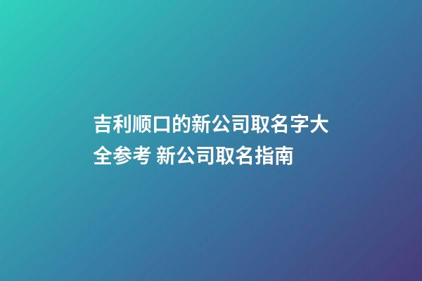 吉利顺口的新公司取名字大全参考 新公司取名指南